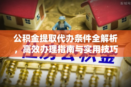 新城公积金提取代办条件全解析，高效办理指南与实用技巧