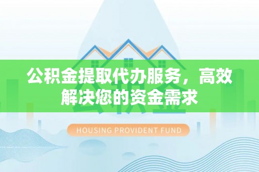 新城公积金提取代办服务，高效解决您的资金需求