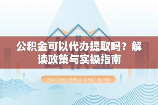 新城公积金可以代办提取吗？解读政策与实操指南