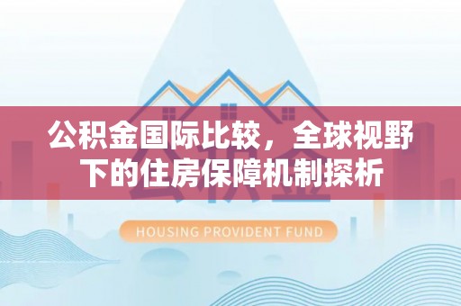 新城公积金国际比较，全球视野下的住房保障机制探析