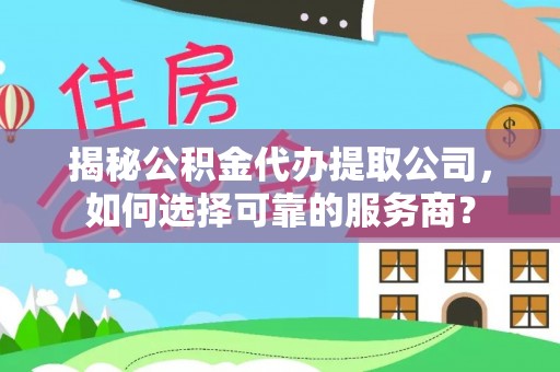 新城揭秘公积金代办提取公司，如何选择可靠的服务商？