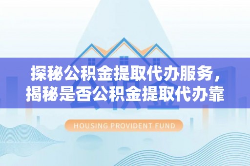 新城探秘公积金提取代办服务，揭秘是否公积金提取代办靠谱吗？