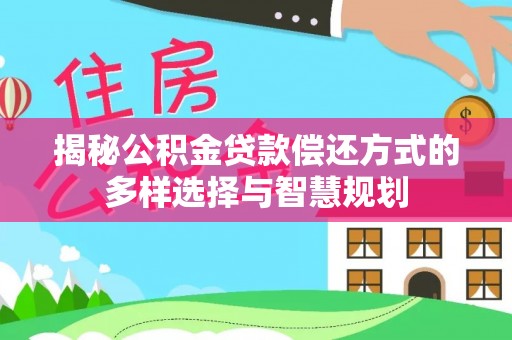 新城揭秘公积金贷款偿还方式的多样选择与智慧规划