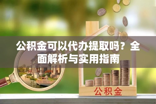 新城公积金可以代办提取吗？全面解析与实用指南