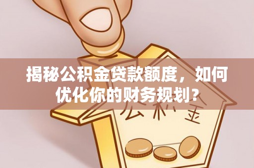 新城揭秘公积金贷款额度，如何优化你的财务规划？