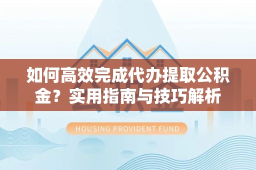 新城如何高效完成代办提取公积金？实用指南与技巧解析