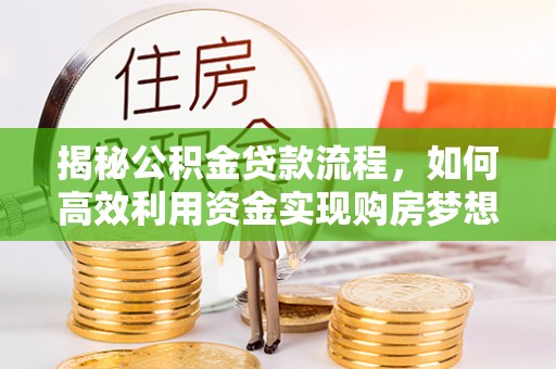 新城揭秘公积金贷款流程，如何高效利用资金实现购房梦想