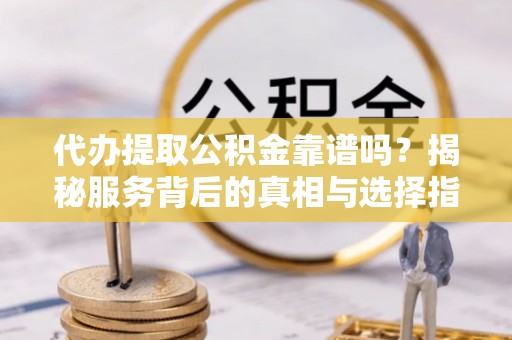 新城代办提取公积金靠谱吗？揭秘服务背后的真相与选择指南