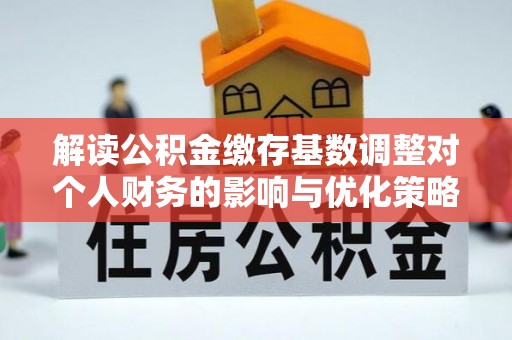 新城解读公积金缴存基数调整对个人财务的影响与优化策略