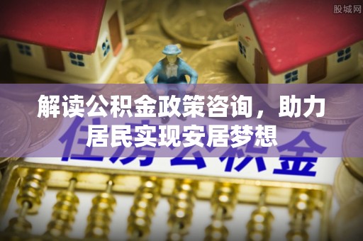 新城解读公积金政策咨询，助力居民实现安居梦想