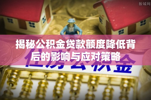 新城揭秘公积金贷款额度降低背后的影响与应对策略