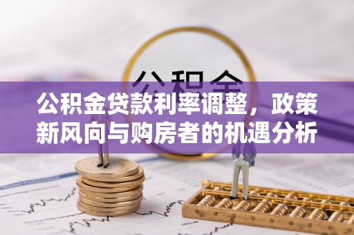 新城公积金贷款利率调整，政策新风向与购房者的机遇分析