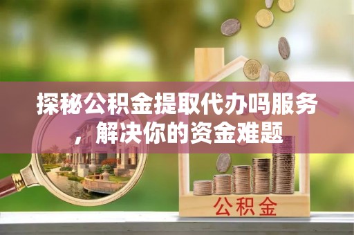 新城探秘公积金提取代办吗服务，解决你的资金难题