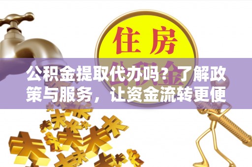 新城公积金提取代办吗？了解政策与服务，让资金流转更便捷