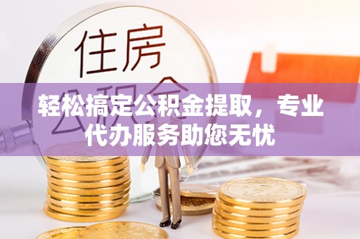 新城轻松搞定公积金提取，专业代办服务助您无忧