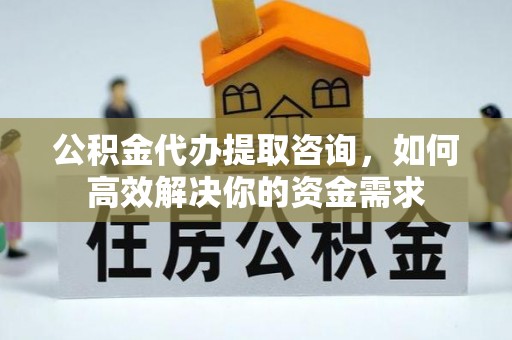 新城公积金代办提取咨询，如何高效解决你的资金需求