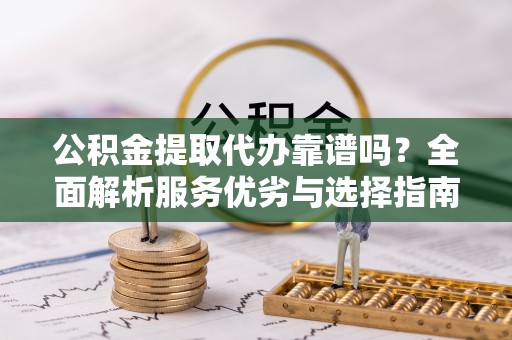 新城公积金提取代办靠谱吗？全面解析服务优劣与选择指南