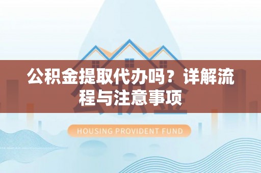 新城公积金提取代办吗？详解流程与注意事项
