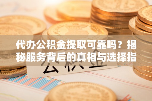 新城代办公积金提取可靠吗？揭秘服务背后的真相与选择指南