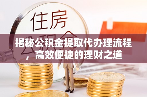 新城揭秘公积金提取代办理流程，高效便捷的理财之道