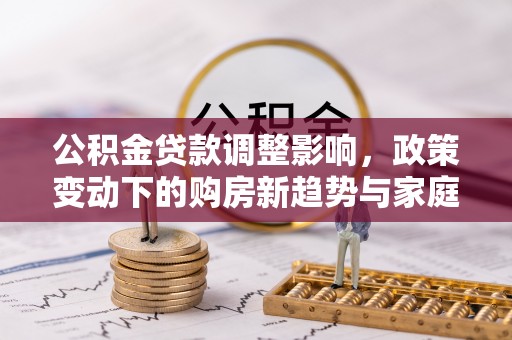 新城公积金贷款调整影响，政策变动下的购房新趋势与家庭财务规划