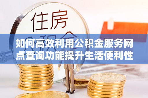 新城如何高效利用公积金服务网点查询功能提升生活便利性