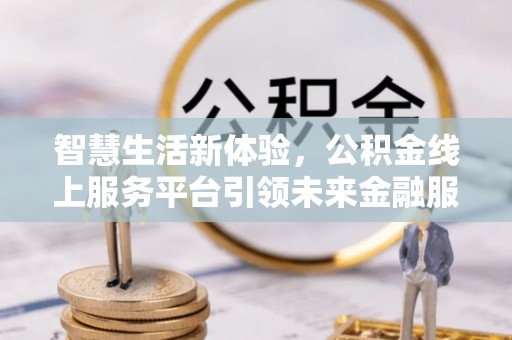 新城智慧生活新体验，公积金线上服务平台引领未来金融服务