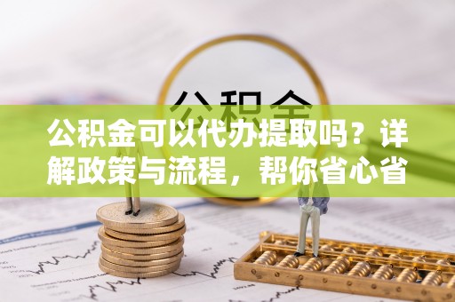 新城公积金可以代办提取吗？详解政策与流程，帮你省心省力