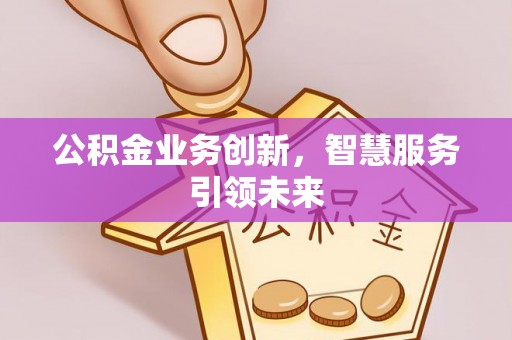 新城公积金业务创新，智慧服务引领未来