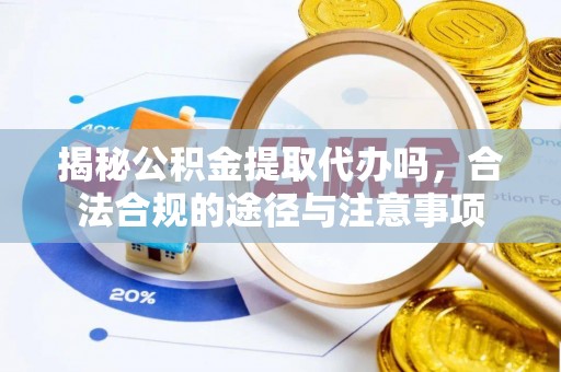新城揭秘公积金提取代办吗，合法合规的途径与注意事项