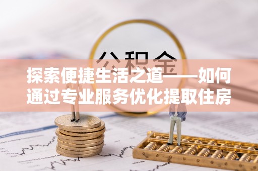 新城探索便捷生活之道——如何通过专业服务优化提取住房公积金代办体验