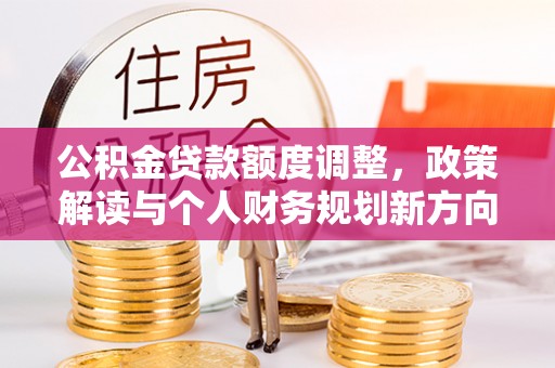 新城公积金贷款额度调整，政策解读与个人财务规划新方向