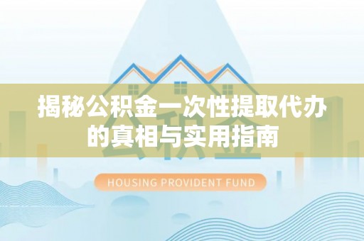 新城揭秘公积金一次性提取代办的真相与实用指南