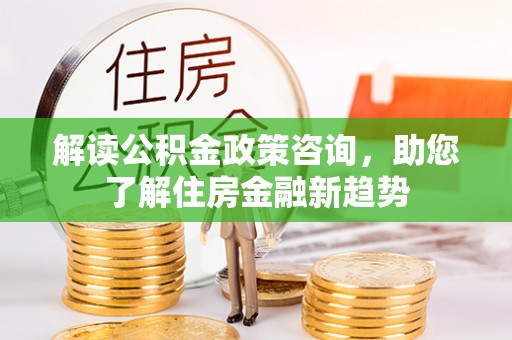 新城解读公积金政策咨询，助您了解住房金融新趋势