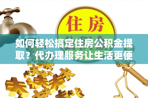 新城如何轻松搞定住房公积金提取？代办理服务让生活更便捷！