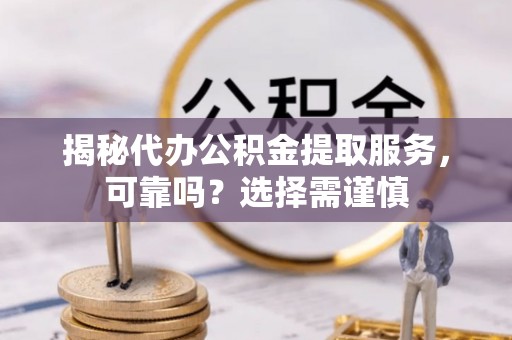 新城揭秘代办公积金提取服务，可靠吗？选择需谨慎