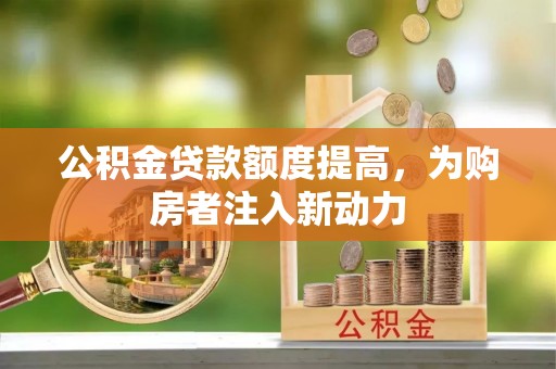 新城公积金贷款额度提高，为购房者注入新动力