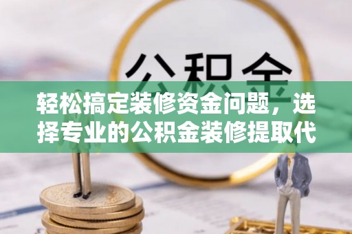 新城轻松搞定装修资金问题，选择专业的公积金装修提取代办服务