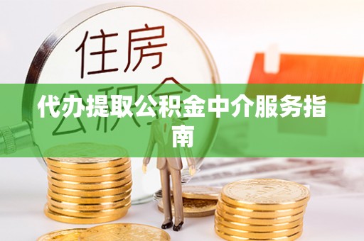 新城代办提取公积金中介服务指南