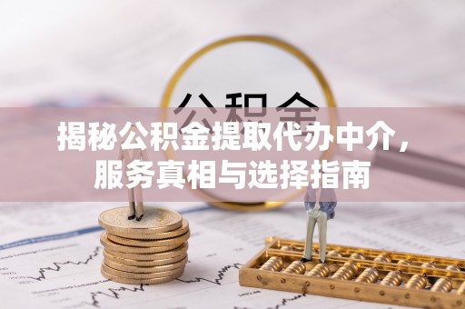 新城揭秘公积金提取代办中介，服务真相与选择指南