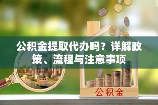 新城公积金提取代办吗？详解政策、流程与注意事项
