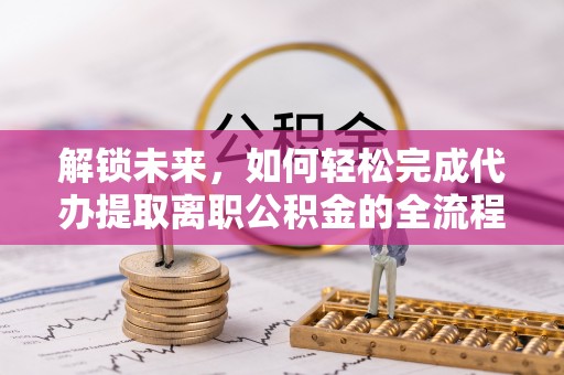 新城解锁未来，如何轻松完成代办提取离职公积金的全流程