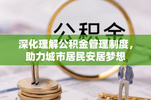 新城深化理解公积金管理制度，助力城市居民安居梦想