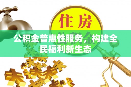 新城公积金普惠性服务，构建全民福利新生态