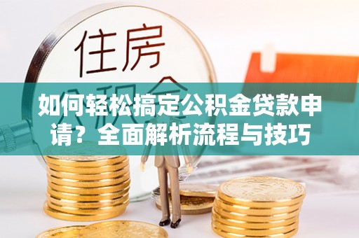 新城如何轻松搞定公积金贷款申请？全面解析流程与技巧