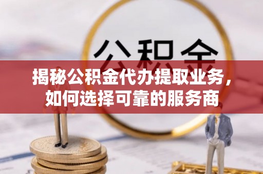 新城揭秘公积金代办提取业务，如何选择可靠的服务商