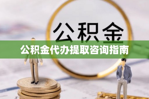 新城公积金代办提取咨询指南