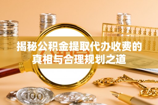 新城揭秘公积金提取代办收费的真相与合理规划之道