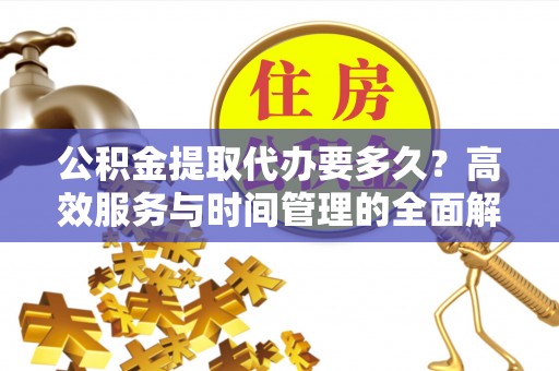 新城公积金提取代办要多久？高效服务与时间管理的全面解析