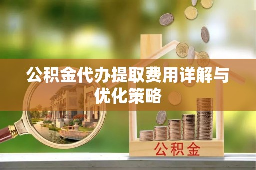 新城公积金代办提取费用详解与优化策略